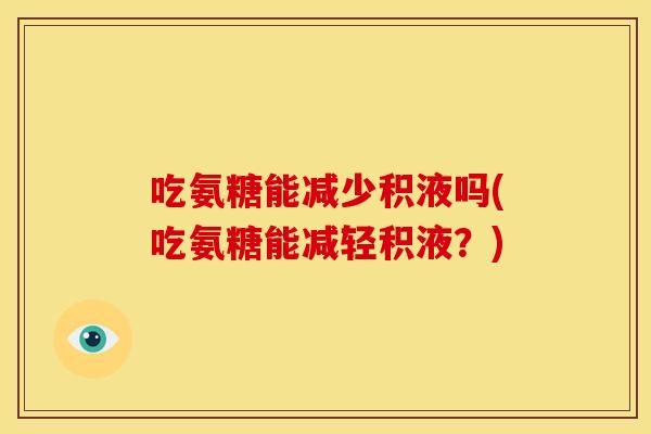 吃氨糖能减少积液吗(吃氨糖能减轻积液？)