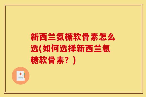 新西兰氨糖软骨素怎么选(如何选择新西兰氨糖软骨素？)