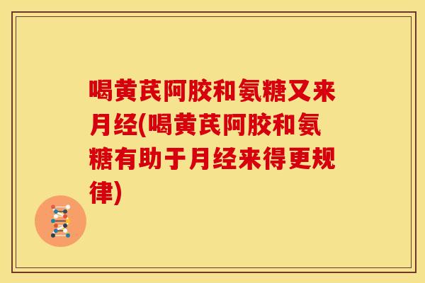 喝黄芪阿胶和氨糖又来月经(喝黄芪阿胶和氨糖有助于月经来得更规律)