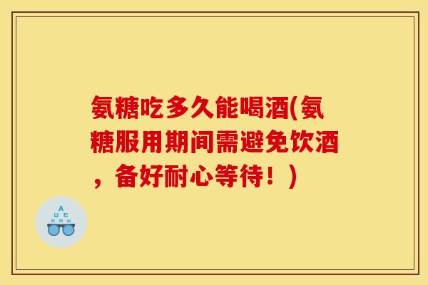氨糖吃多久能喝酒(氨糖服用期间需避免饮酒，备好耐心等待！)