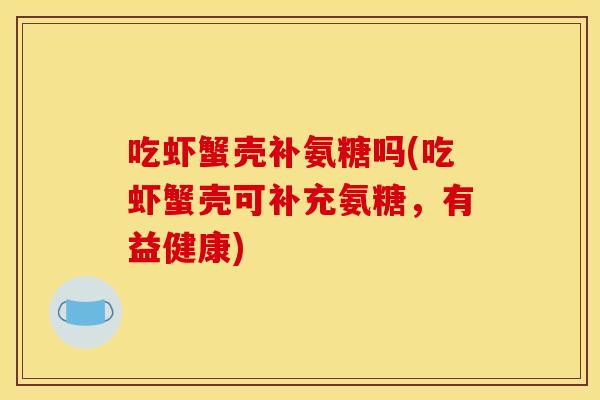 吃虾蟹壳补氨糖吗(吃虾蟹壳可补充氨糖，有益健康)