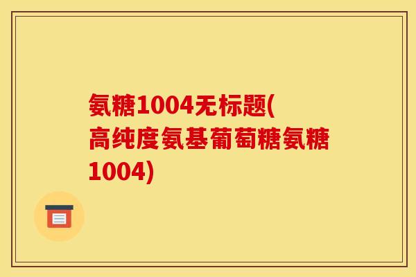 氨糖1004无标题(高纯度氨基葡萄糖氨糖1004)