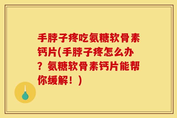 手脖子疼吃氨糖软骨素钙片(手脖子疼怎么办？氨糖软骨素钙片能帮你缓解！)