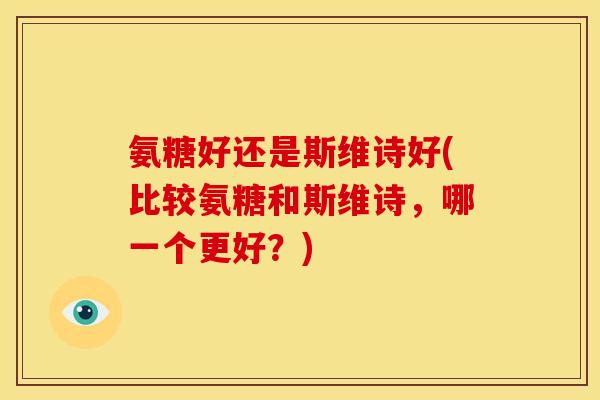 氨糖好还是斯维诗好(比较氨糖和斯维诗，哪一个更好？)
