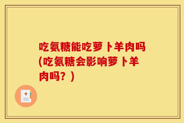 吃氨糖能吃萝卜羊肉吗(吃氨糖会影响萝卜羊肉吗？)