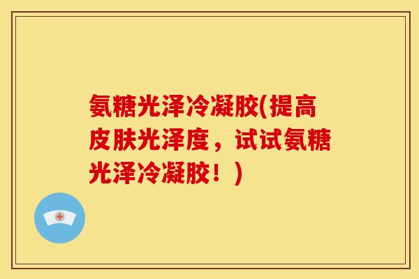氨糖光泽冷凝胶(提高皮肤光泽度，试试氨糖光泽冷凝胶！)