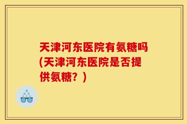天津河东医院有氨糖吗(天津河东医院是否提供氨糖？)