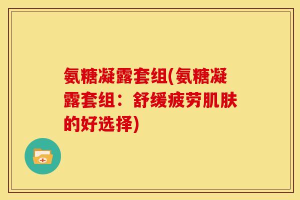 氨糖凝露套组(氨糖凝露套组:舒缓疲劳肌肤的好选择)-第1张图片-关节骑士 氨糖凝露套组(氨糖凝露套组:舒缓疲劳肌肤的好选择)-第1张图片-关节骑士