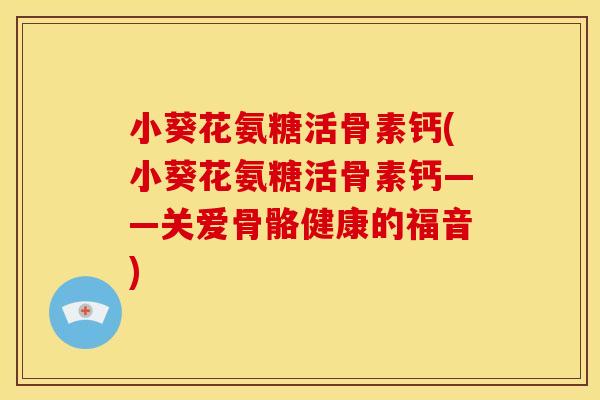 小葵花氨糖活骨素钙(小葵花氨糖活骨素钙——关爱骨骼健康的福音)