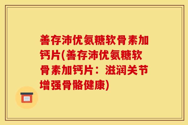 善存沛优氨糖软骨素加钙片(善存沛优氨糖软骨素加钙片：滋润关节增强骨骼健康)
