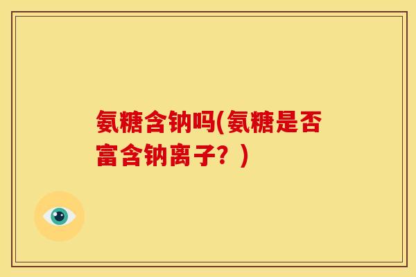 氨糖含钠吗(氨糖是否富含钠离子？)-第1张图片-关节骑士