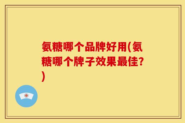 氨糖哪个品牌好用(氨糖哪个牌子效果最佳？)