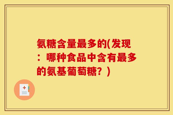 氨糖含量最多的(发现：哪种食品中含有最多的氨基葡萄糖？)