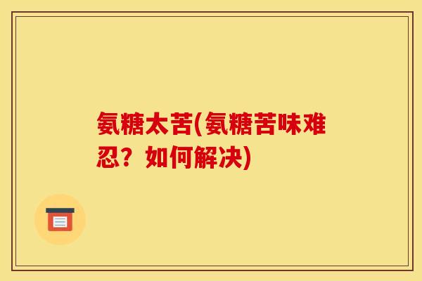 氨糖太苦(氨糖苦味难忍？如何解决)
