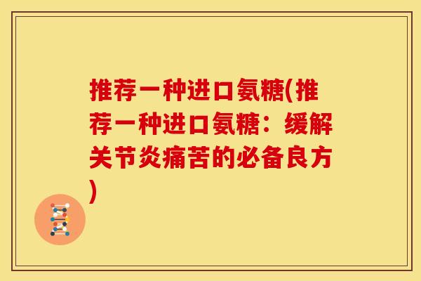 推荐一种进口氨糖(推荐一种进口氨糖：缓解关节炎痛苦的必备良方)