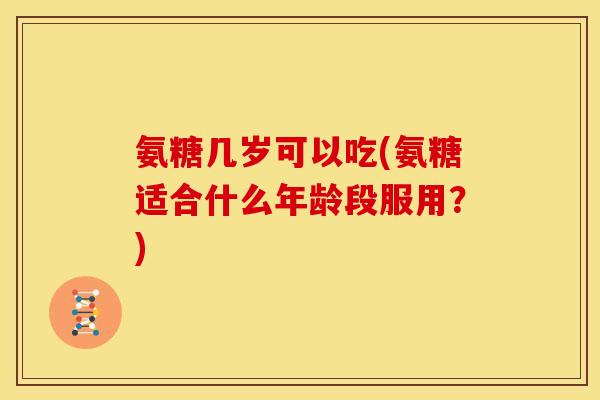 氨糖几岁可以吃(氨糖适合什么年龄段服用？)