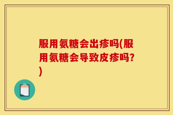 服用氨糖会出疹吗(服用氨糖会导致皮疹吗？)-第1张图片-关节骑士