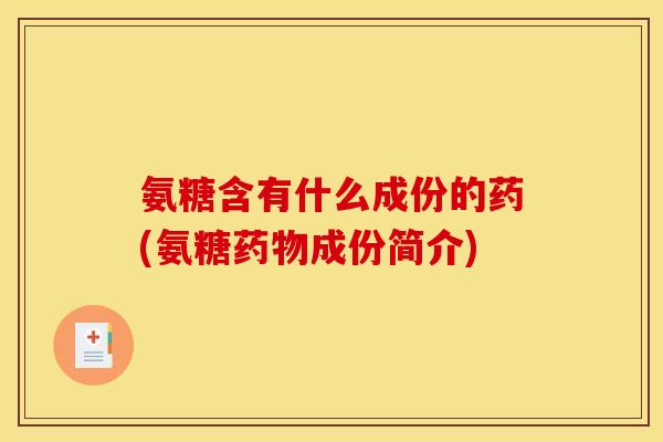 氨糖含有什么成份的药(氨糖药物成份简介)-第1张图片-关节骑士
