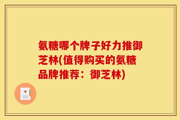 氨糖哪个牌子好力推御芝林(值得购买的氨糖品牌推荐：御芝林)