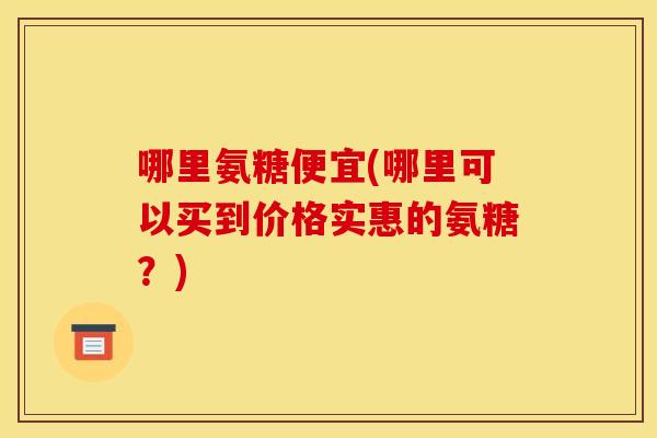哪里氨糖便宜(哪里可以买到价格实惠的氨糖?)-第1张图片-关节骑士 哪里氨糖便宜(哪里可以买到价格实惠的氨糖?)-第1张图片-关节骑士