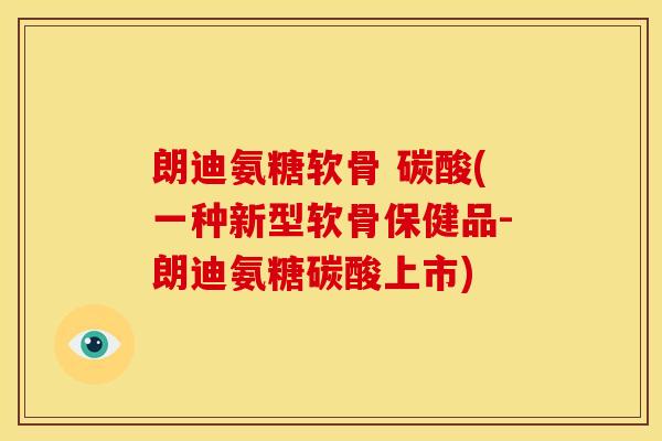 朗迪氨糖软骨 碳酸(一种新型软骨保健品-朗迪氨糖碳酸上市)