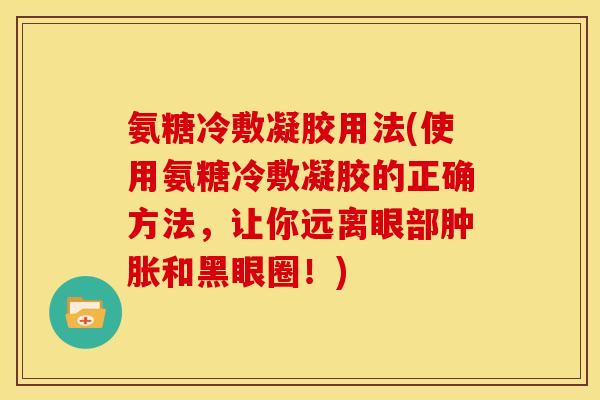 氨糖冷敷凝胶用法(使用氨糖冷敷凝胶的正确方法，让你远离眼部肿胀和黑眼圈！)