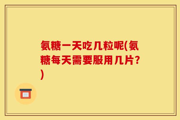 氨糖一天吃几粒呢(氨糖每天需要服用几片？)