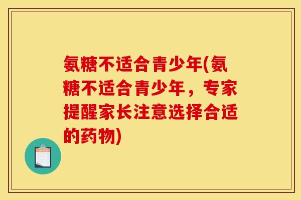 氨糖不适合青少年(氨糖不适合青少年，专家提醒家长注意选择合适的药物)