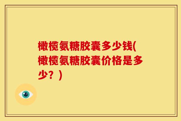 橄榄氨糖胶囊多少钱(橄榄氨糖胶囊价格是多少?)-第1张图片-关节骑士 橄榄氨糖胶囊多少钱(橄榄氨糖胶囊价格是多少?)-第1张图片-关节骑士