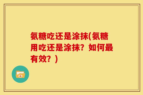 氨糖吃还是涂抹(氨糖用吃还是涂抹?如何最有效?)-第1张图片-关节骑士 氨糖吃还是涂抹(氨糖用吃还是涂抹?如何最有效?)-第1张图片-关节骑士