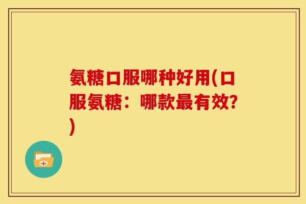 氨糖口服哪种好用(口服氨糖：哪款最有效？)