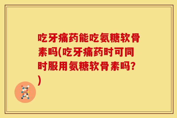 吃牙痛药能吃氨糖软骨素吗(吃牙痛药时可同时服用氨糖软骨素吗？)