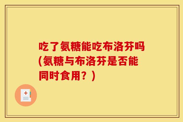 吃了氨糖能吃布洛芬吗(氨糖与布洛芬是否能同时食用？)