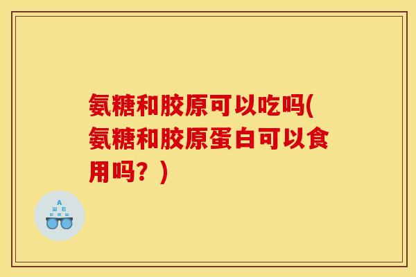 氨糖和胶原可以吃吗(氨糖和胶原蛋白可以食用吗？)