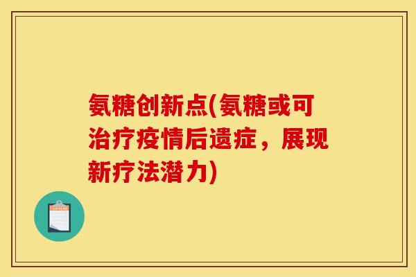 氨糖创新点(氨糖或可治疗疫情后遗症，展现新疗法潜力)