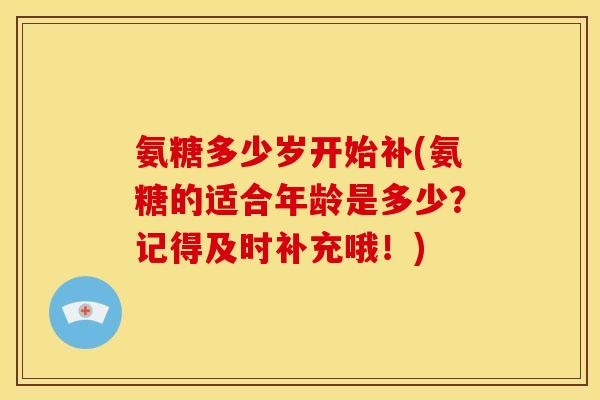 氨糖多少岁开始补(氨糖的适合年龄是多少？记得及时补充哦！)-第1张图片-关节骑士
