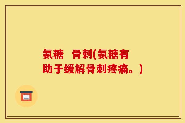氨糖  骨刺(氨糖有助于缓解骨刺疼痛。)