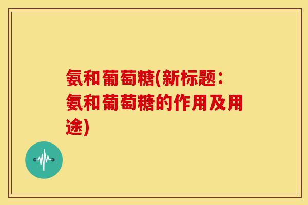 氨和葡萄糖(新标题：氨和葡萄糖的作用及用途)