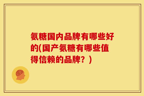 氨糖国内品牌有哪些好的(国产氨糖有哪些值得信赖的品牌？)-第1张图片-关节骑士