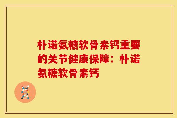 朴诺氨糖软骨素钙重要的关节健康保障：朴诺氨糖软骨素钙