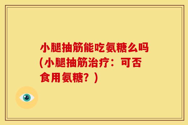 小腿抽筋能吃氨糖么吗(小腿抽筋治疗：可否食用氨糖？)