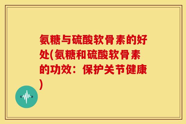 氨糖与硫酸软骨素的好处(氨糖和硫酸软骨素的功效：保护关节健康)