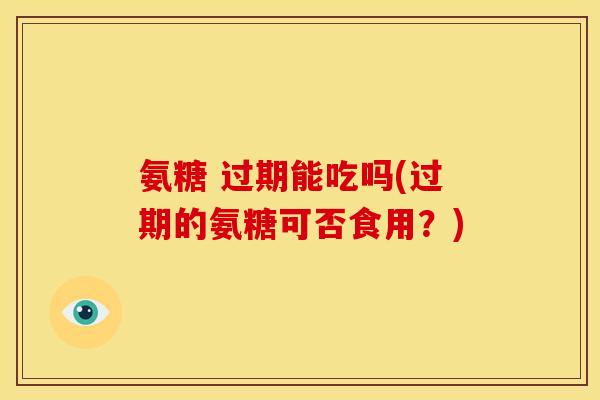 氨糖 过期能吃吗(过期的氨糖可否食用？)