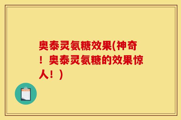 奥泰灵氨糖效果(神奇！奥泰灵氨糖的效果惊人！)