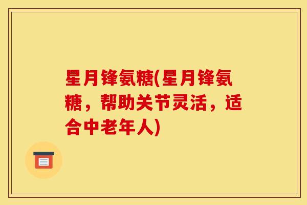 星月锋氨糖(星月锋氨糖，帮助关节灵活，适合中老年人)