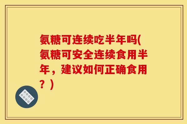氨糖可连续吃半年吗(氨糖可安全连续食用半年，建议如何正确食用？)