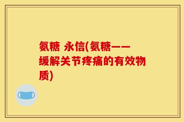 氨糖 永信(氨糖——缓解关节疼痛的有效物质)