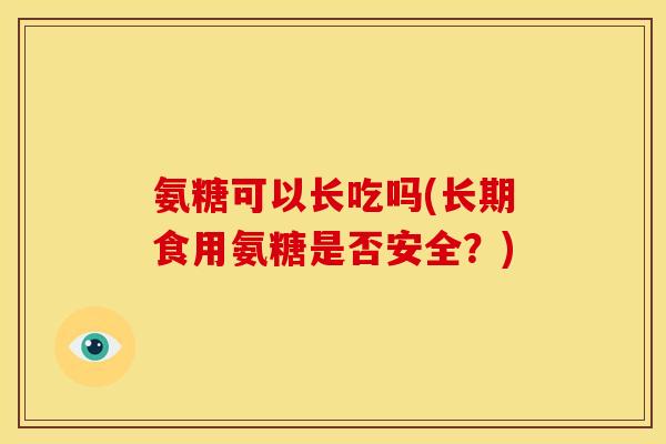 氨糖可以长吃吗(长期食用氨糖是否安全？)