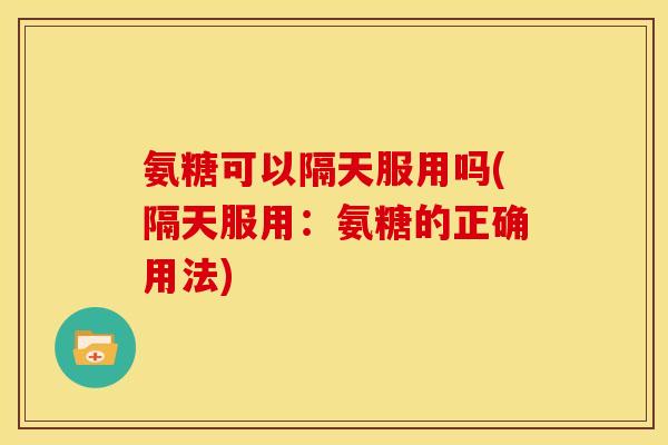 氨糖可以隔天服用吗(隔天服用：氨糖的正确用法)