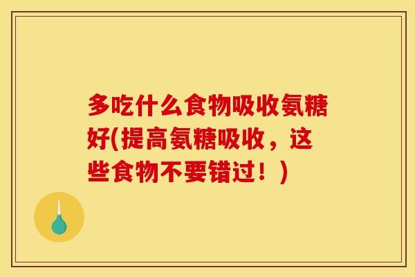 多吃什么食物吸收氨糖好(提高氨糖吸收，这些食物不要错过！)